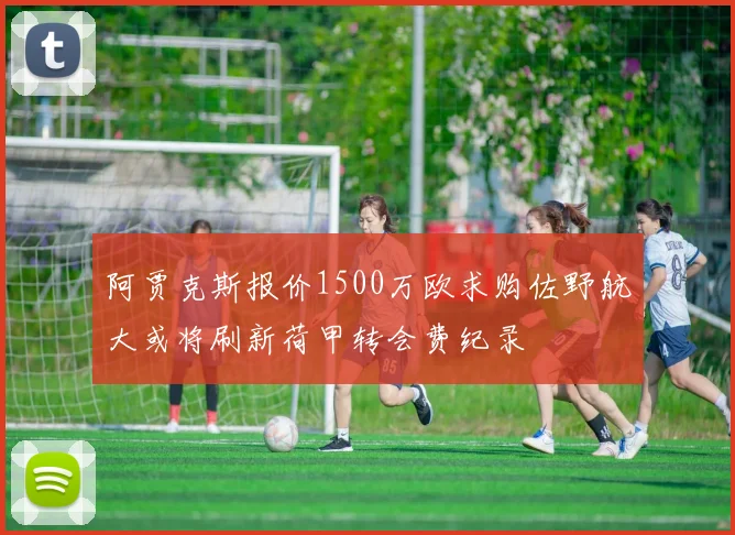 阿贾克斯报价1500万欧求购佐野航大或将刷新荷甲转会费纪录