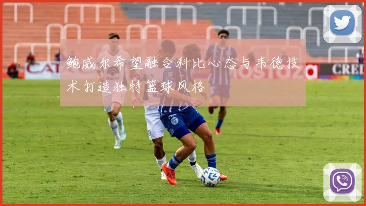 鲍威尔希望融合科比心态与韦德技术打造独特篮球风格