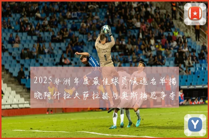 2025非洲年度最佳球员候选名单揭晓阿什拉夫萨拉赫与奥斯梅恩争夺荣耀