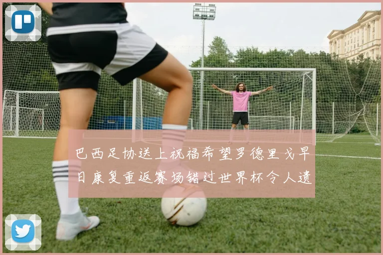 巴西足协送上祝福希望罗德里戈早日康复重返赛场错过世界杯令人遗憾