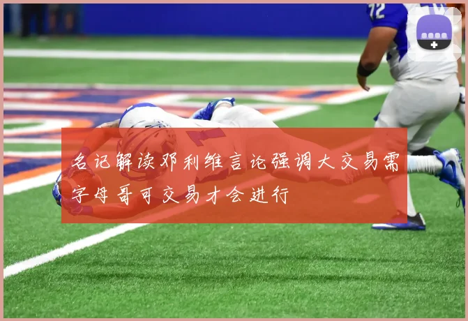 名记解读邓利维言论强调大交易需字母哥可交易才会进行