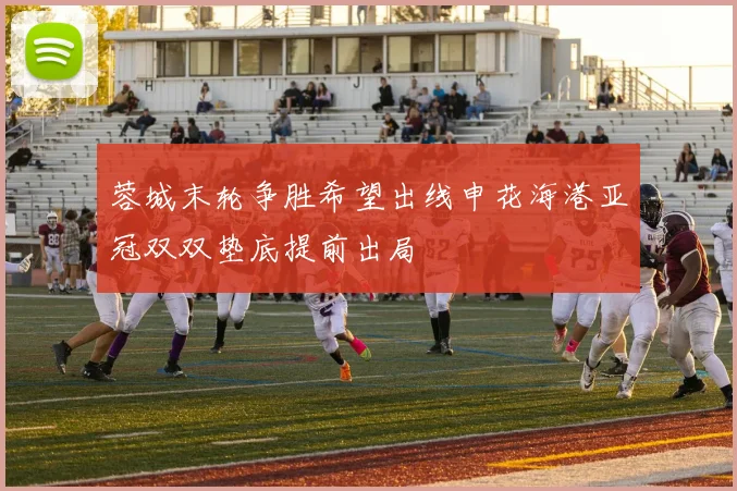 蓉城末轮争胜希望出线申花海港亚冠双双垫底提前出局