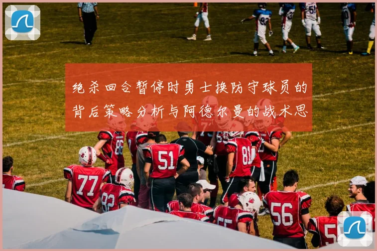 绝杀回合暂停时勇士换防守球员的背后策略分析与阿德尔曼的战术思考