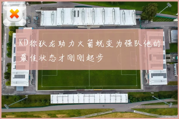 KD称狄龙助力火箭蜕变为强队他的最佳状态才刚刚起步