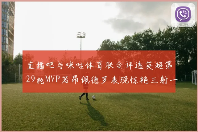 直播吧与咪咕体育联合评选英超第29轮MVP若昂佩德罗表现惊艳三射一传助球队获胜