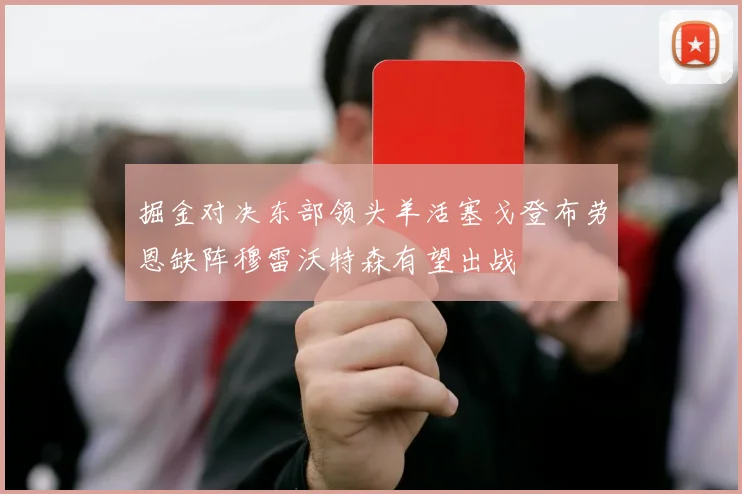 掘金对决东部领头羊活塞戈登布劳恩缺阵穆雷沃特森有望出战