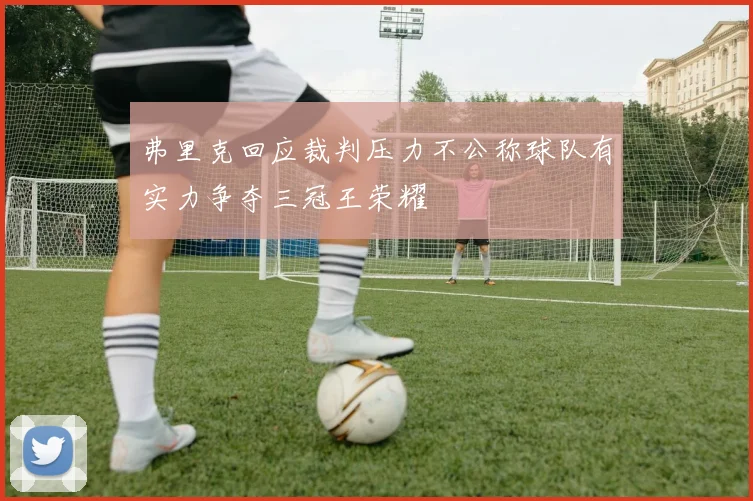 弗里克回应裁判压力不公称球队有实力争夺三冠王荣耀