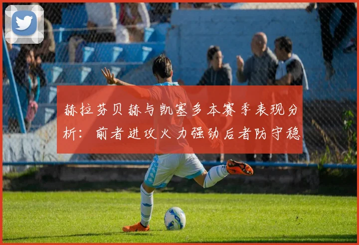 赫拉芬贝赫与凯塞多本赛季表现分析：前者进攻火力强劲后者防守稳固