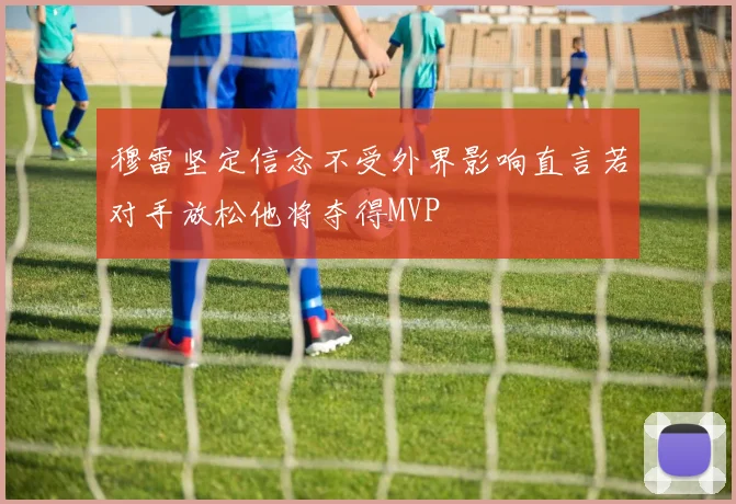 穆雷坚定信念不受外界影响直言若对手放松他将夺得MVP