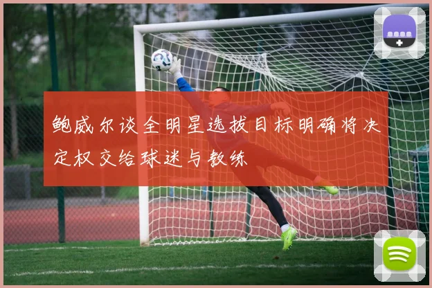 鲍威尔谈全明星选拔目标明确将决定权交给球迷与教练
