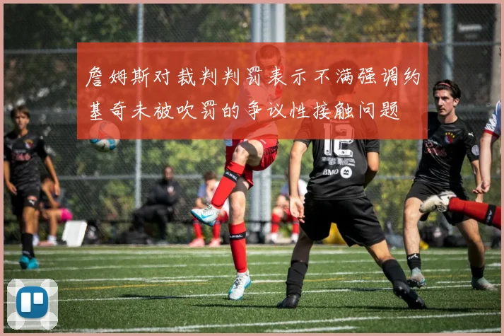 詹姆斯对裁判判罚表示不满强调约基奇未被吹罚的争议性接触问题