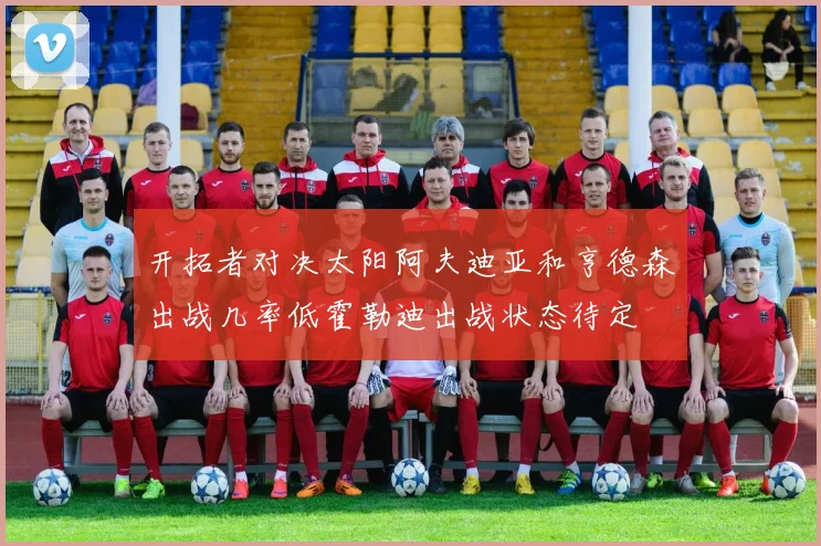 开拓者对决太阳阿夫迪亚和亨德森出战几率低霍勒迪出战状态待定