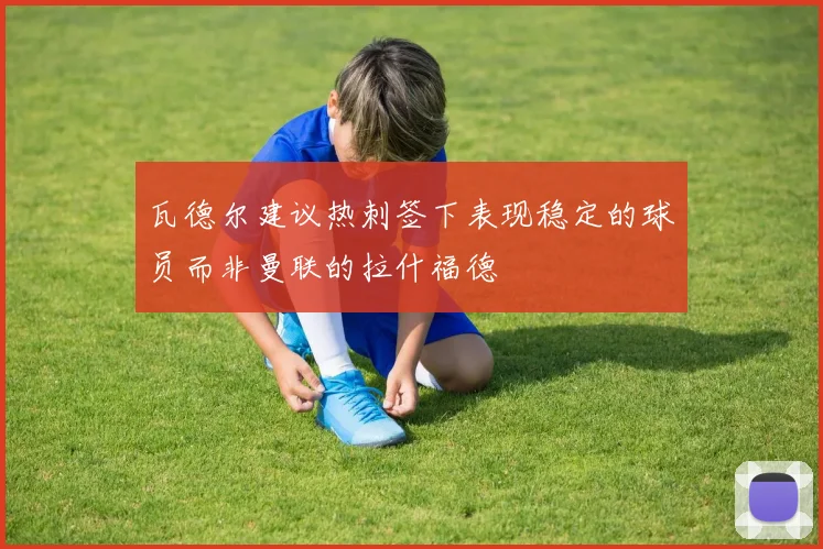 瓦德尔建议热刺签下表现稳定的球员而非曼联的拉什福德