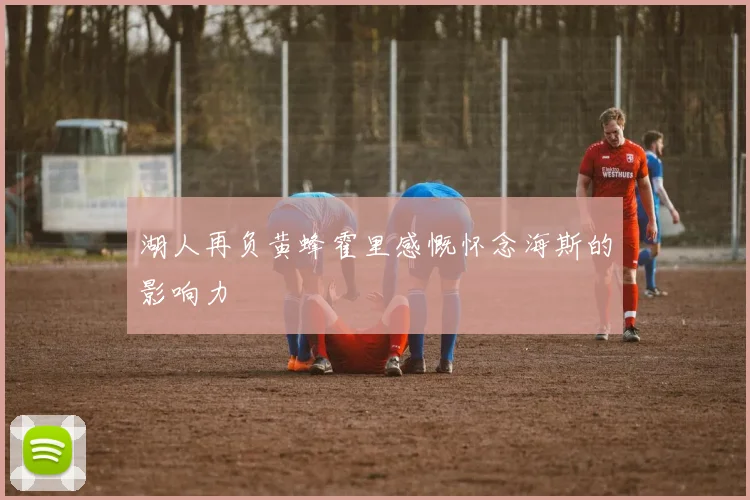 湖人再负黄蜂霍里感慨怀念海斯的影响力
