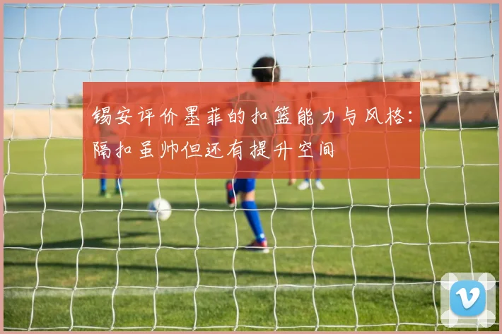 锡安评价墨菲的扣篮能力与风格：隔扣虽帅但还有提升空间