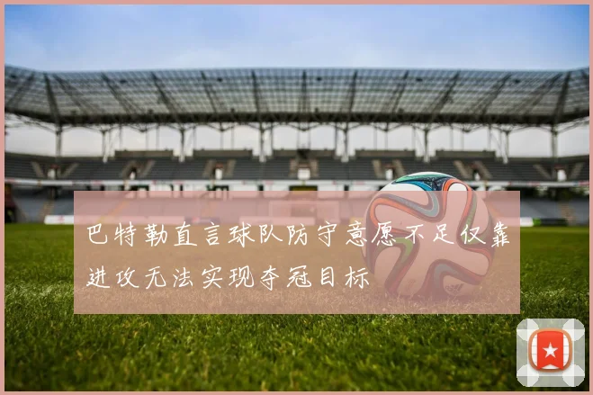 巴特勒直言球队防守意愿不足仅靠进攻无法实现夺冠目标