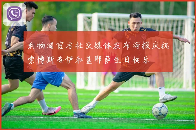 利物浦官方社交媒体发布海报庆祝索博斯洛伊和基耶萨生日快乐
