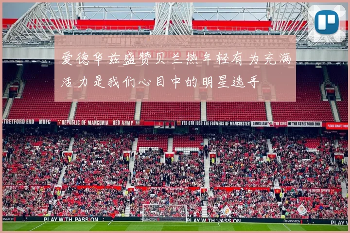 爱德华兹盛赞贝兰热年轻有为充满活力是我们心目中的明星选手