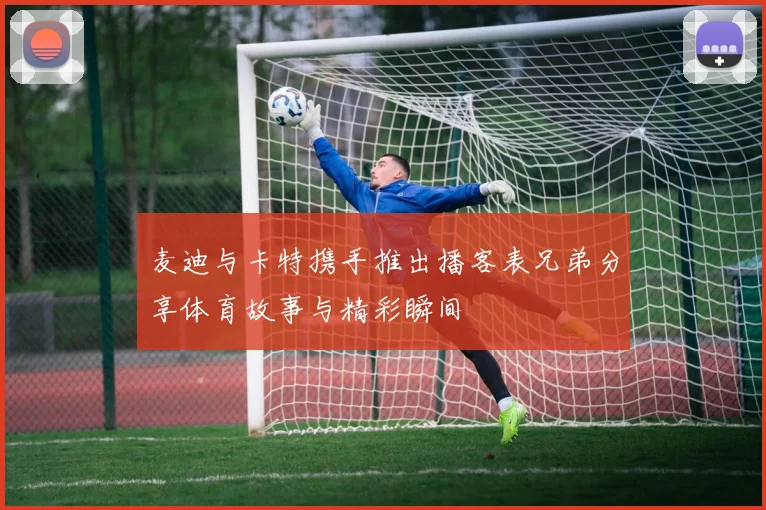 麦迪与卡特携手推出播客表兄弟分享体育故事与精彩瞬间