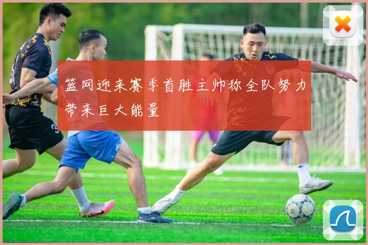 篮网迎来赛季首胜主帅称全队努力带来巨大能量