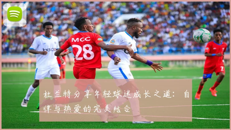 杜兰特分享年轻球迷成长之道：自律与热爱的完美结合