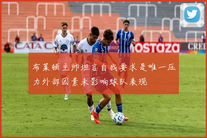 布莱顿主帅坦言自我要求是唯一压力外部因素未影响球队表现