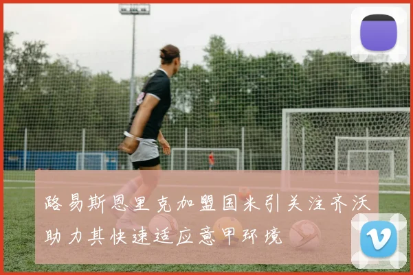 路易斯恩里克加盟国米引关注齐沃助力其快速适应意甲环境