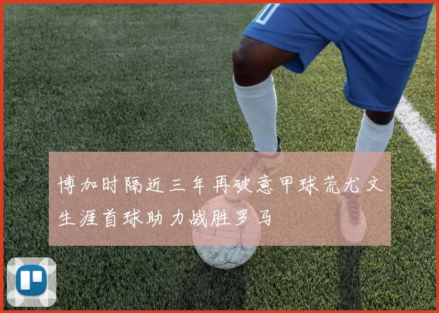 博加时隔近三年再破意甲球荒尤文生涯首球助力战胜罗马