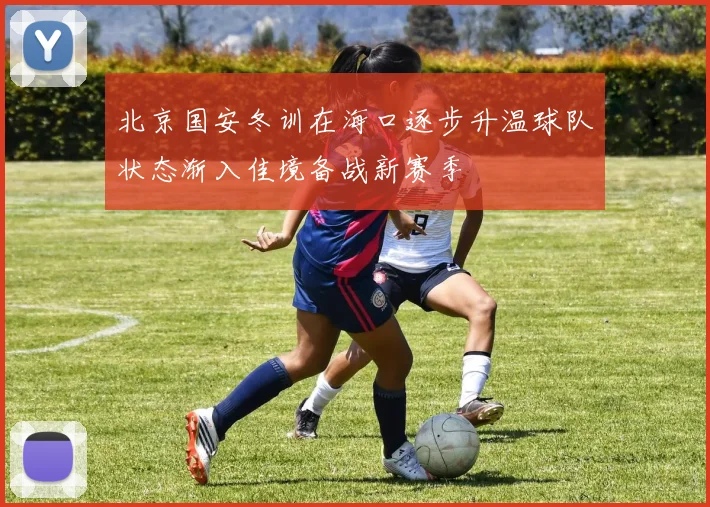 北京国安冬训在海口逐步升温球队状态渐入佳境备战新赛季