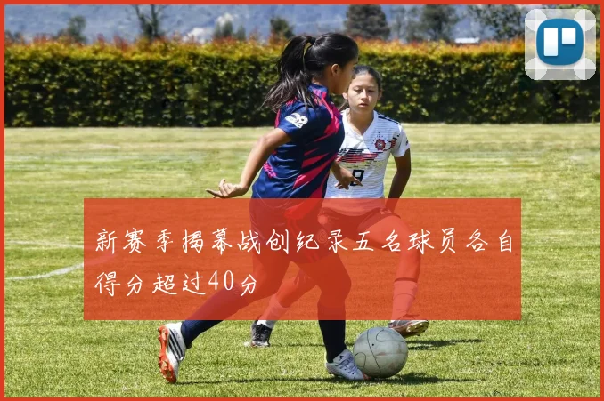 新赛季揭幕战创纪录五名球员各自得分超过40分