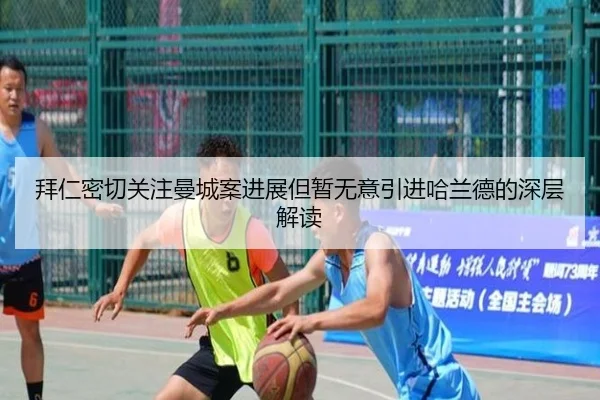 拜仁密切关注曼城案进展但暂无意引进哈兰德的深层解读（kaiyun）