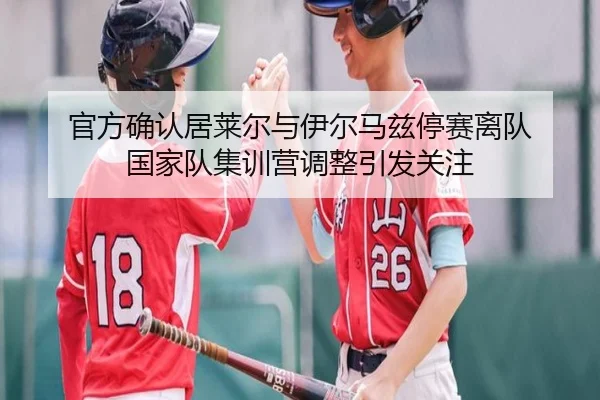 官方确认居莱尔与伊尔马兹停赛离队 国家队集训营调整引发关注（kaiyun）
