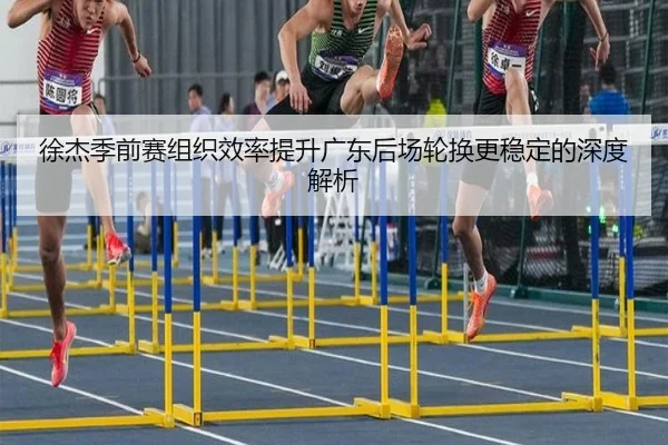 徐杰季前赛组织效率提升广东后场轮换更稳定的深度解析 | kaiyun